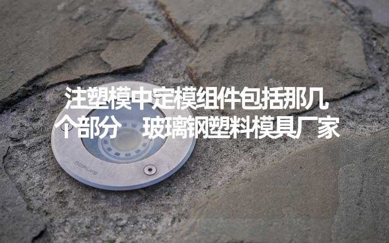 注塑模中定模组件包括那几个部分 玻璃钢塑料模具厂家